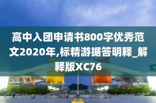 高中入团申请书800字优秀范文2020年,标精游据答明释_解释版XC76