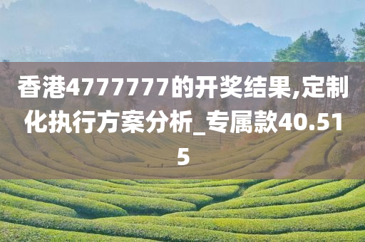 香港4777777的开奖结果,定制化执行方案分析_专属款40.515