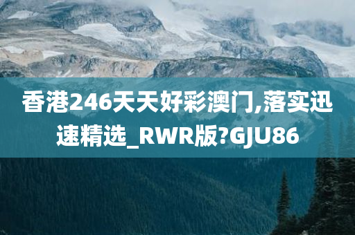 香港246天天好彩澳门,落实迅速精选_RWR版?GJU86