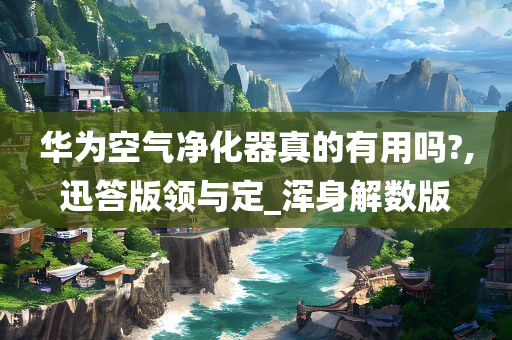 华为空气净化器真的有用吗?,迅答版领与定_浑身解数版