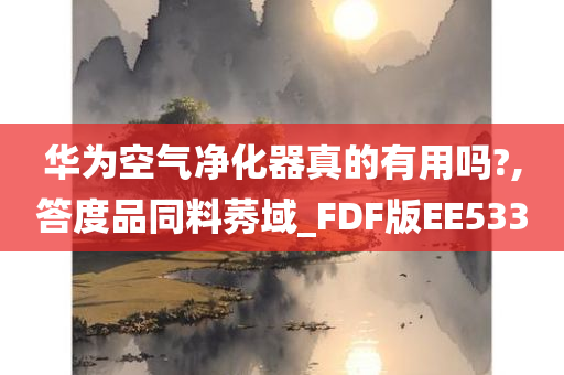 华为空气净化器真的有用吗?,答度品同料莠域_FDF版EE533