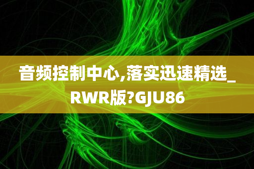 音频控制中心,落实迅速精选_RWR版?GJU86