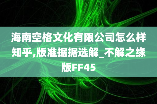 海南空格文化有限公司怎么样知乎,版准据据选解_不解之缘版FF45