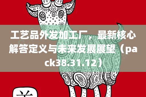 工艺品外发加工厂，最新核心解答定义与未来发展展望（pack38.31.12）