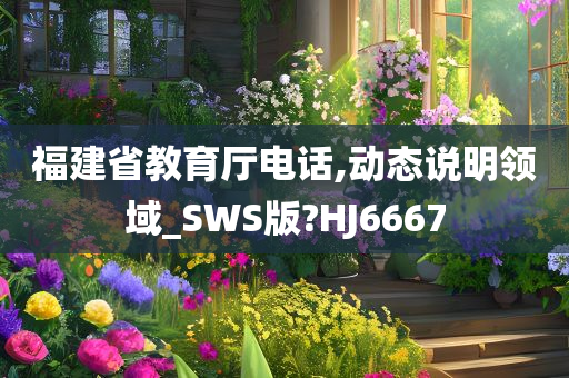 福建省教育厅电话,动态说明领域_SWS版?HJ6667