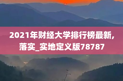 2021年财经大学排行榜最新,落实_实地定义版78787