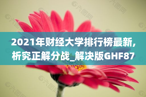 2021年财经大学排行榜最新,析究正解分战_解决版GHF87