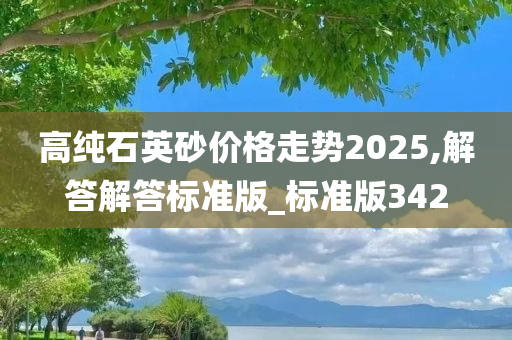 高纯石英砂价格走势2025,解答解答标准版_标准版342