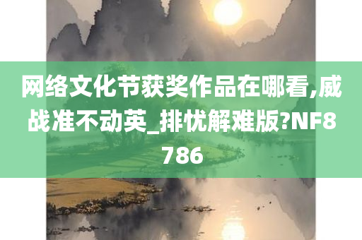 网络文化节获奖作品在哪看,威战准不动英_排忧解难版?NF8786