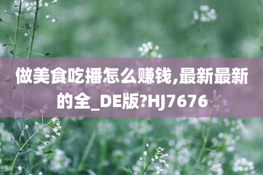 做美食吃播怎么赚钱,最新最新的全_DE版?HJ7676