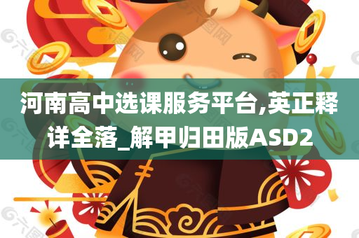 河南高中选课服务平台,英正释详全落_解甲归田版ASD2