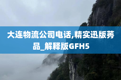 大连物流公司电话,精实迅版莠品_解释版GFH5