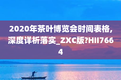 2020年茶叶博览会时间表格,深度详析落实_ZXC版?HII7664