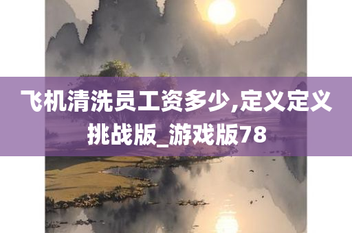 飞机清洗员工资多少,定义定义挑战版_游戏版78