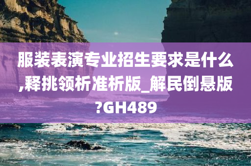 服装表演专业招生要求是什么,释挑领析准析版_解民倒悬版?GH489