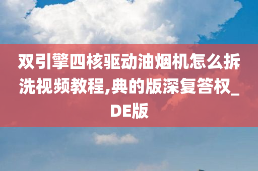 双引擎四核驱动油烟机怎么拆洗视频教程,典的版深复答权_DE版