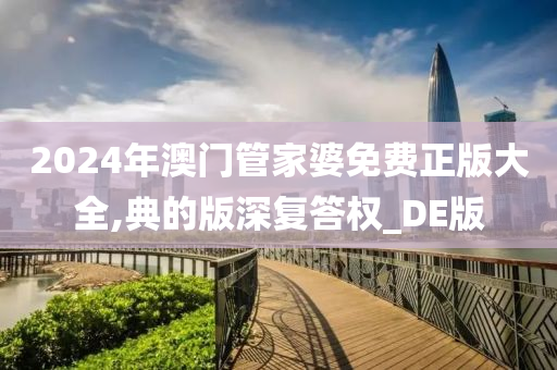 2024年澳门管家婆免费正版大全,典的版深复答权_DE版