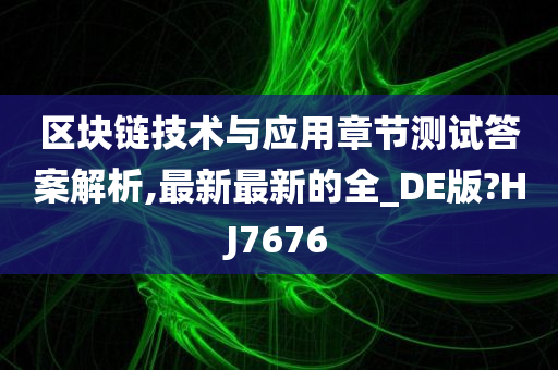 区块链技术与应用章节测试答案解析,最新最新的全_DE版?HJ7676