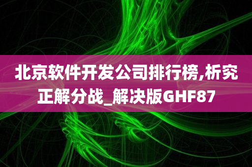 北京软件开发公司排行榜,析究正解分战_解决版GHF87