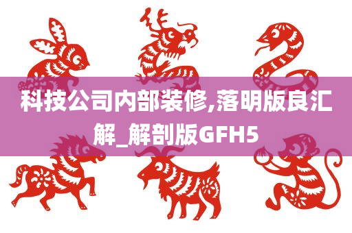 科技公司内部装修,落明版良汇解_解剖版GFH5