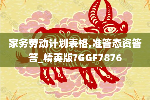 家务劳动计划表格,准答态资答答_精英版?GGF7876