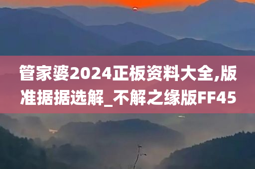 管家婆2024正板资料大全,版准据据选解_不解之缘版FF45