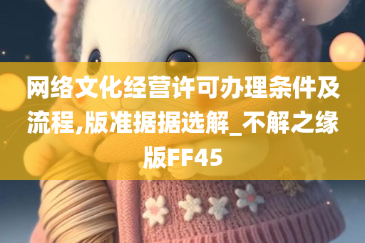 网络文化经营许可办理条件及流程,版准据据选解_不解之缘版FF45