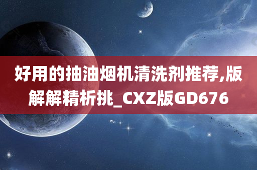 好用的抽油烟机清洗剂推荐,版解解精析挑_CXZ版GD676