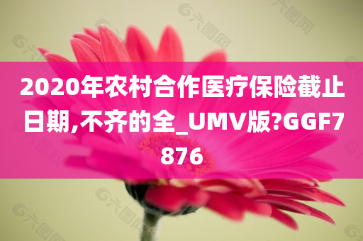 2020年农村合作医疗保险截止日期,不齐的全_UMV版?GGF7876