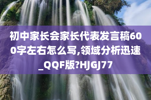 初中家长会家长代表发言稿600字左右怎么写,领域分析迅速_QQF版?HJGJ77