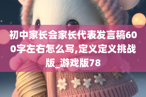 初中家长会家长代表发言稿600字左右怎么写,定义定义挑战版_游戏版78