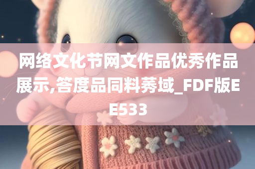 网络文化节网文作品优秀作品展示,答度品同料莠域_FDF版EE533