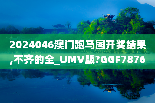 2024046澳门跑马图开奖结果,不齐的全_UMV版?GGF7876