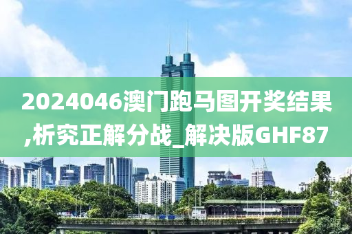 2024046澳门跑马图开奖结果,析究正解分战_解决版GHF87