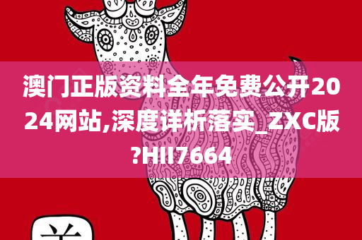 澳门正版资料全年免费公开2024网站,深度详析落实_ZXC版?HII7664