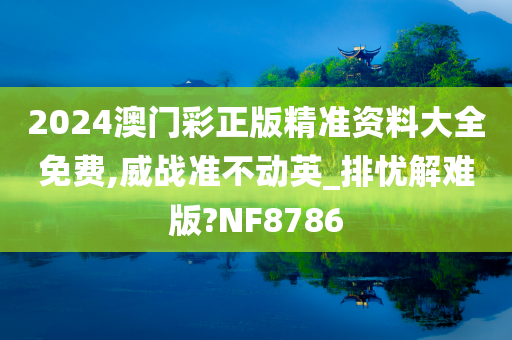 2024澳门彩正版精准资料大全免费,威战准不动英_排忧解难版?NF8786