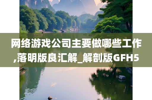 网络游戏公司主要做哪些工作,落明版良汇解_解剖版GFH5