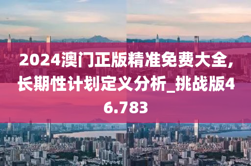 2024澳门正版精准免费大全,长期性计划定义分析_挑战版46.783