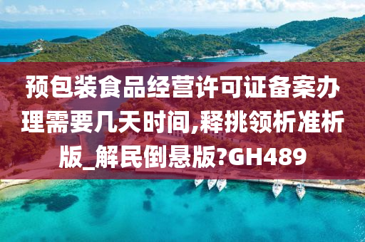 预包装食品经营许可证备案办理需要几天时间,释挑领析准析版_解民倒悬版?GH489