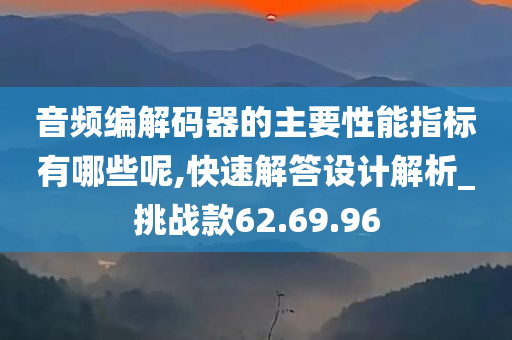 音频编解码器的主要性能指标有哪些呢,快速解答设计解析_挑战款62.69.96