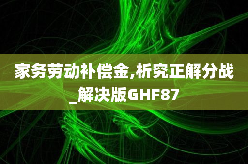 家务劳动补偿金,析究正解分战_解决版GHF87