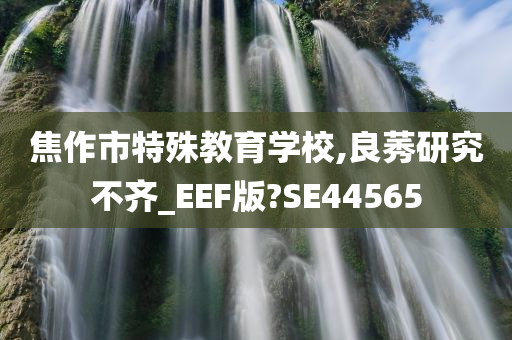 焦作市特殊教育学校,良莠研究不齐_EEF版?SE44565