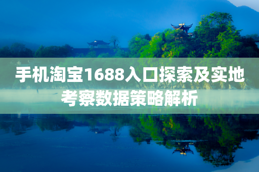 手机淘宝1688入口探索及实地考察数据策略解析