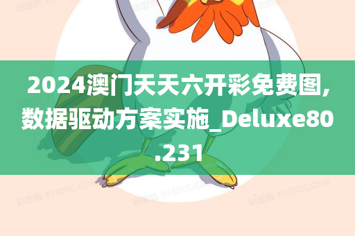 2024澳门天天六开彩免费图,数据驱动方案实施_Deluxe80.231