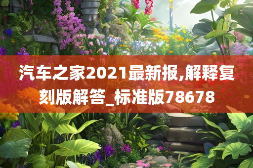 汽车之家2021最新报,解释复刻版解答_标准版78678