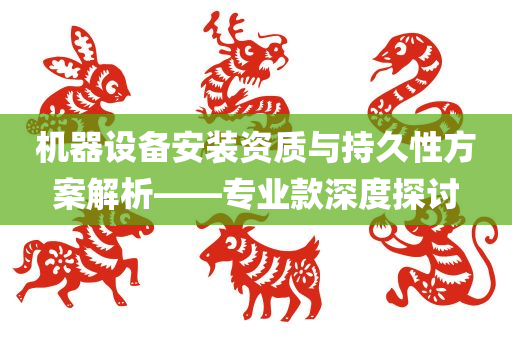 机器设备安装资质与持久性方案解析——专业款深度探讨