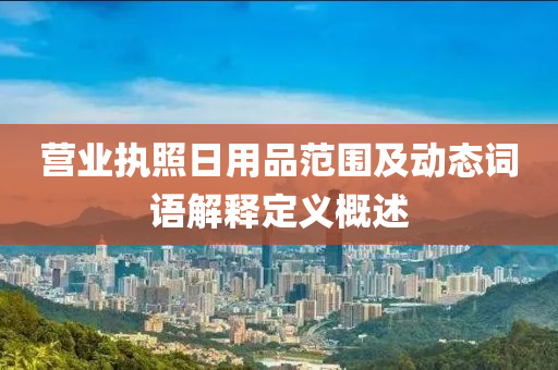 营业执照日用品范围及动态词语解释定义概述