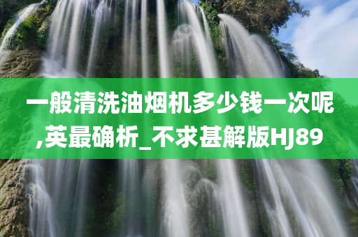 一般清洗油烟机多少钱一次呢,英最确析_不求甚解版HJ89