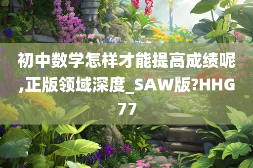 初中数学怎样才能提高成绩呢,正版领域深度_SAW版?HHG77