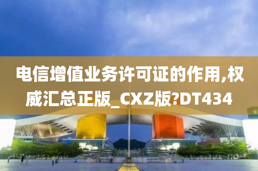 电信增值业务许可证的作用,权威汇总正版_CXZ版?DT434